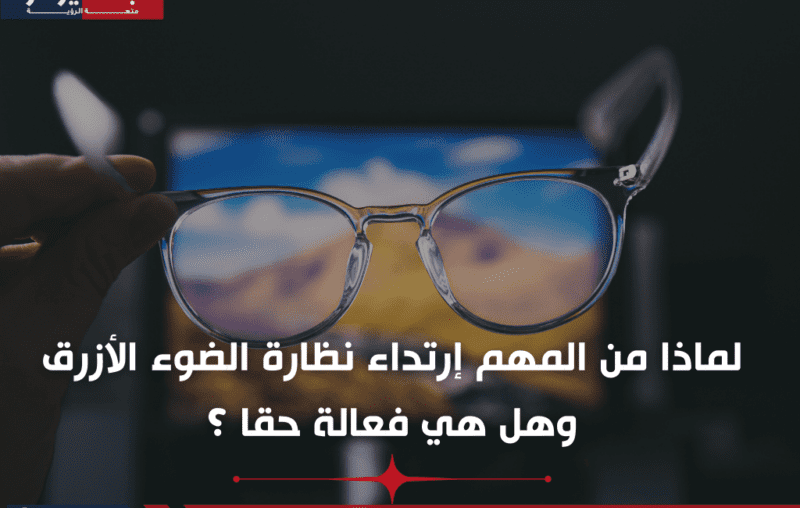 لماذا من المهم إرتداء نظارة الضوء الأزرق وهل هي فعالة حقا ؟