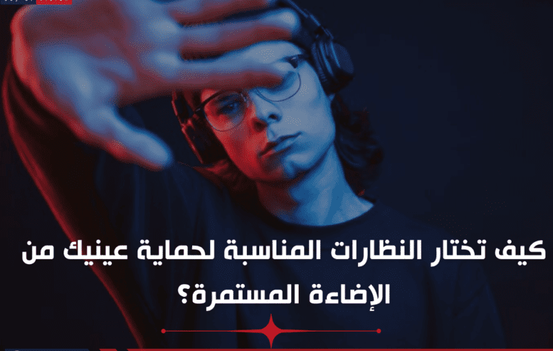 كيف تختار النظارات المناسبة لحماية عينيك من الإضاءة المستمرة؟