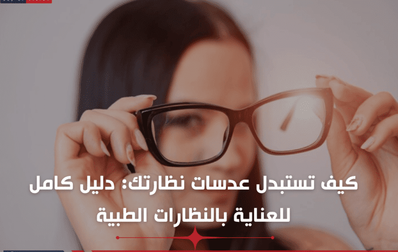 كيف تستبدل عدسات نظارتك: دليل كامل للعناية بالنظارات الطبية