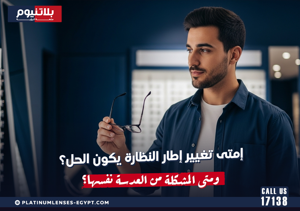 إمتى تغيير إطار النظارة يكون الحل؟ ومتى المشكلة من العدسة نفسها؟