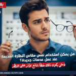 هل يمكن استخدام نفس مقاس النظارة القديمة عند عمل عدسات جديدة؟ ومتى يكون ذلك خطأ شائع يؤثر على النظر