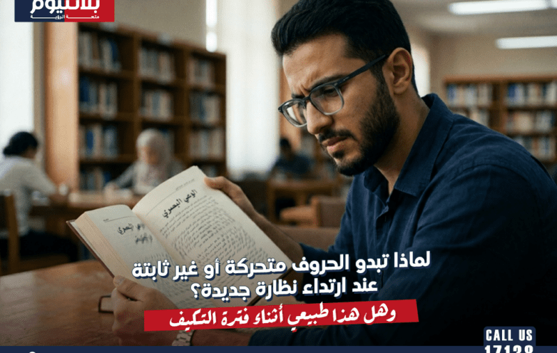 لماذا تبدو الحروف متحركة أو غير ثابتة عند ارتداء نظارة جديدة؟ وهل هذا طبيعي أثناء فترة التكيف؟