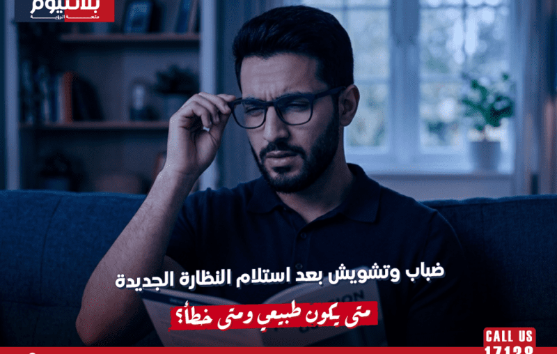 ضباب وتشويش بعد استلام النظارة الجديدة: متى يكون طبيعي ومتى خطأ؟